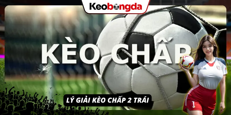 Khái Niệm Kèo Chấp 2 Trái - Tuyệt Chiêu Bắt Kèo Chấp Sâu Giải mã về loại hình cược kèo chấp 2 trái