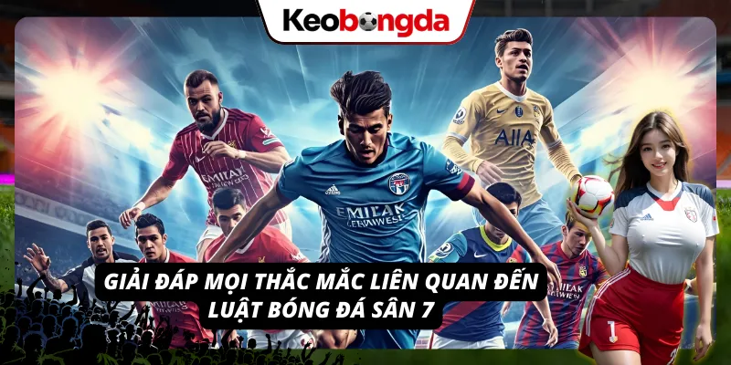 Trả lời tất cả thắc mắc xung quanh luật banh sân 7